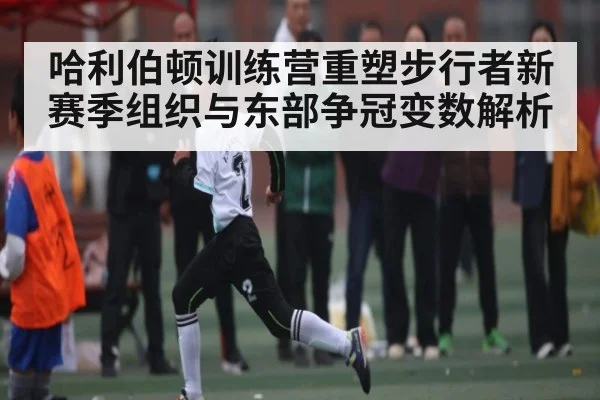 哈利伯顿训练营重塑步行者新赛季组织与东部争冠变数解析